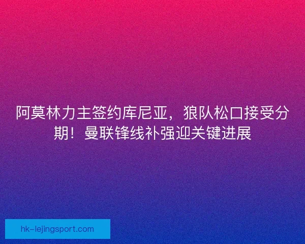 阿莫林力主签约库尼亚，狼队松口接受分期！曼联锋线补强迎关键进展