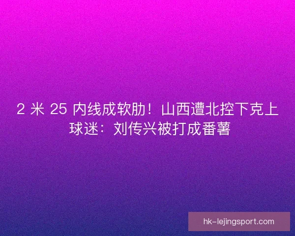 2 米 25 内线成软肋！山西遭北控下克上 球迷：刘传兴被打成番薯