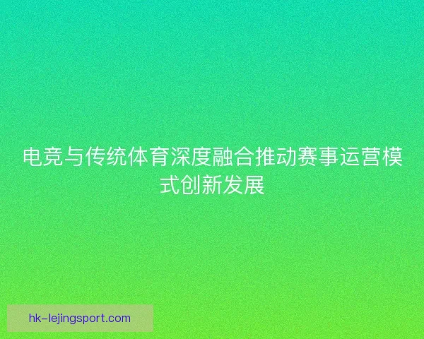 电竞与传统体育深度融合推动赛事运营模式创新发展