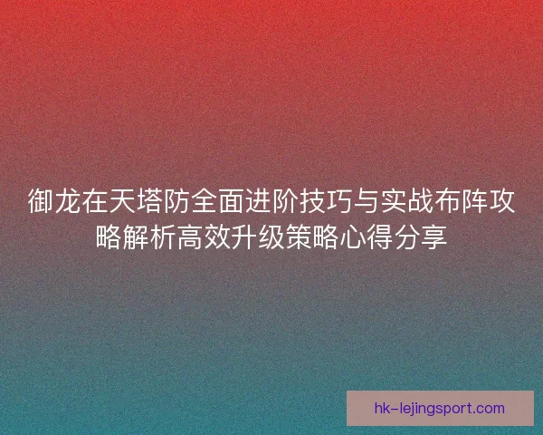 御龙在天塔防全面进阶技巧与实战布阵攻略解析高效升级策略心得分享