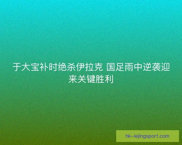 于大宝补时绝杀伊拉克 国足雨中逆袭迎来关键胜利